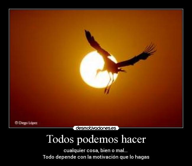 Todos podemos hacer - cualquier cosa, bien o mal...
Todo depende con la motivación que lo hagas