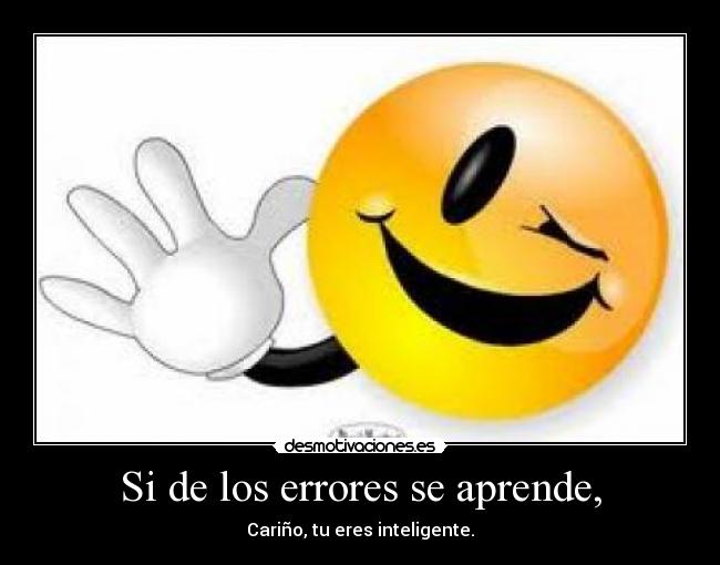 Si de los errores se aprende, - Cariño, tu eres inteligente.