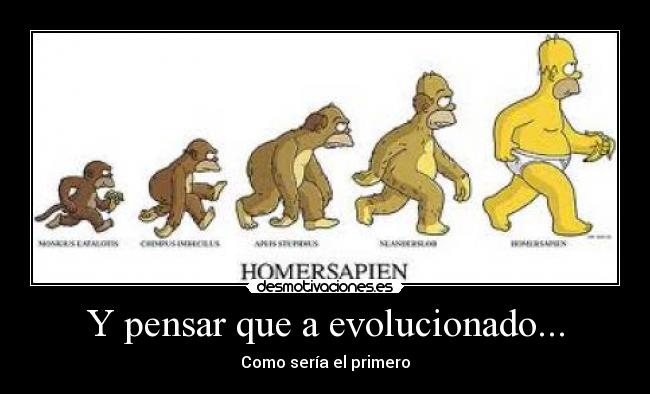 Y pensar que a evolucionado... -