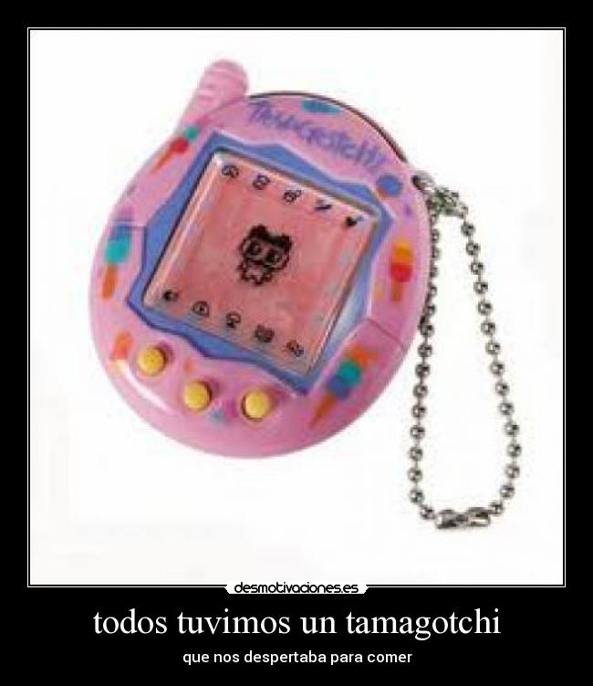 todos tuvimos un tamagotchi - que nos despertaba para comer