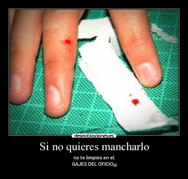 Si no quieres mancharlo - no te limpies en el.
GAJES DEL OFICIO¡¡¡
