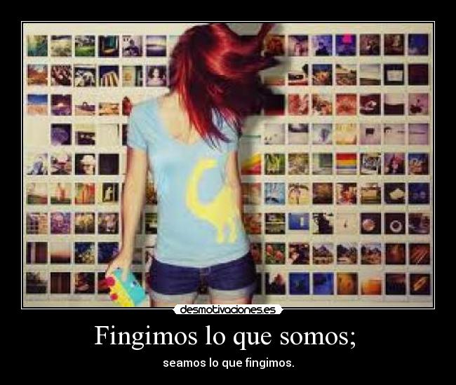 Fingimos lo que somos;  - seamos lo que fingimos.