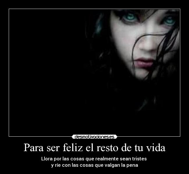 Para ser feliz el resto de tu vida - Llora por las cosas que realmente sean tristes
y ríe con las cosas que valgan la pena