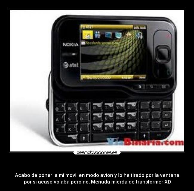 - Acabo de poner a mi movil en modo avion y lo he tirado por la ventana
por si acaso volaba pero no. Menuda mierda de transformer XD
