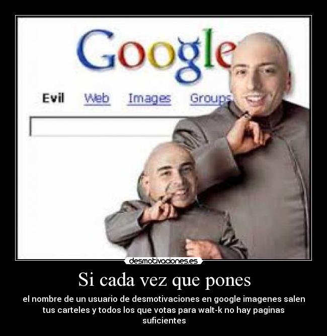 Si cada vez que pones - el nombre de un usuario de desmotivaciones en google imagenes salen
tus carteles y todos los que votas para walt-k no hay paginas
suficientes