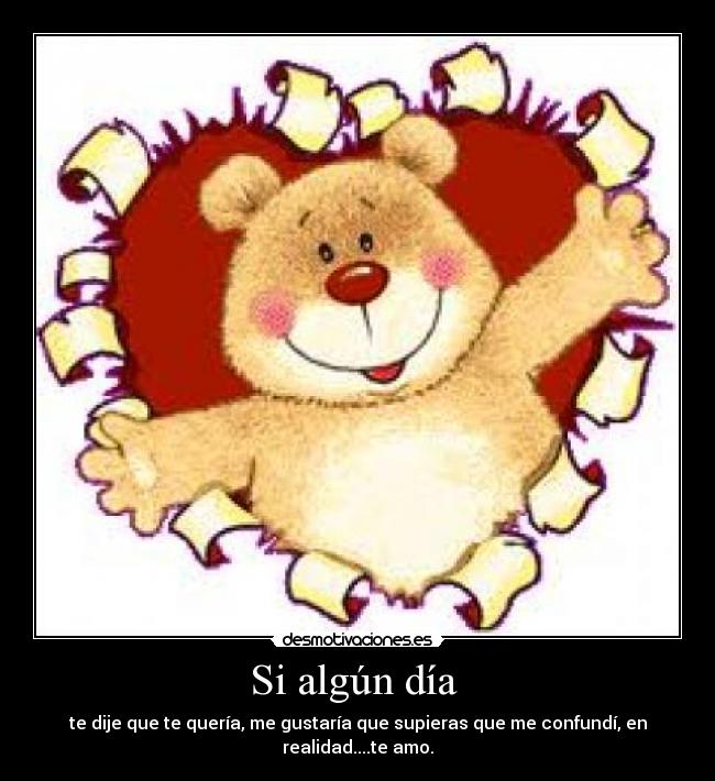 Si algún día  - te dije que te quería, me gustaría que supieras que me confundí, en realidad....te amo.