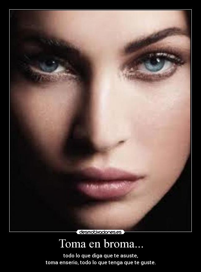 Toma en broma... - todo lo que diga que te asuste,
toma enserio, todo lo que tenga que te guste.