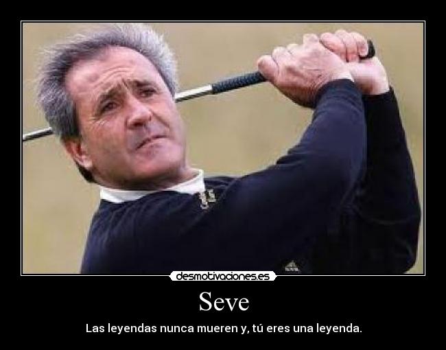 Seve - Las leyendas nunca mueren y, tú eres una leyenda.