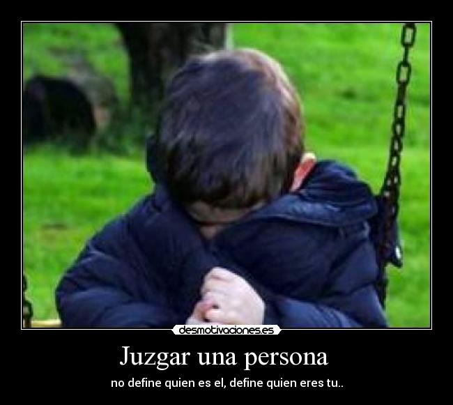 Juzgar una persona  - no define quien es el, define quien eres tu..