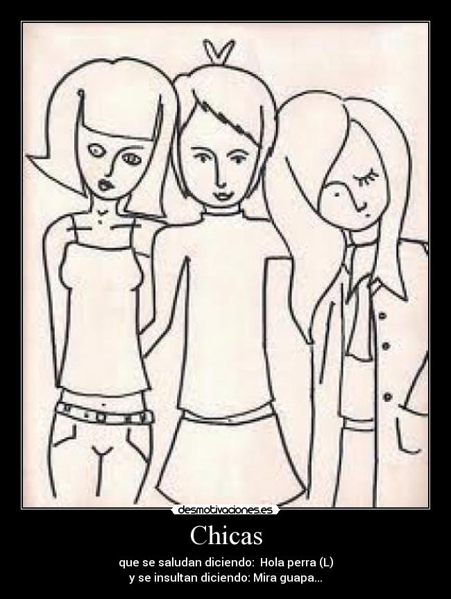 Chicas - que se saludan diciendo: Hola perra (L)
y se insultan diciendo: Mira guapa...