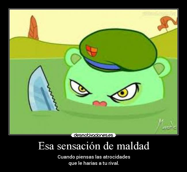 Esa sensación de maldad - Cuando piensas las atrocidades
que le harias a tu rival.