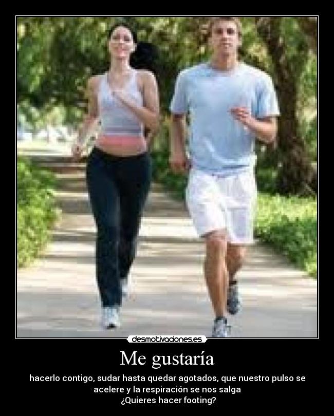 Me gustaría - hacerlo contigo, sudar hasta quedar agotados, que nuestro pulso se
acelere y la respiración se nos salga
¿Quieres hacer footing?