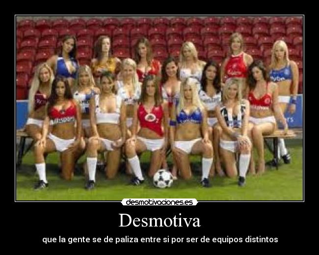 Desmotiva - que la gente se de paliza entre si por ser de equipos distintos