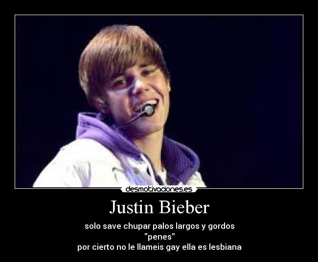 Justin Bieber - solo save chupar palos largos y gordos
penes
por cierto no le llameis gay ella es lesbiana