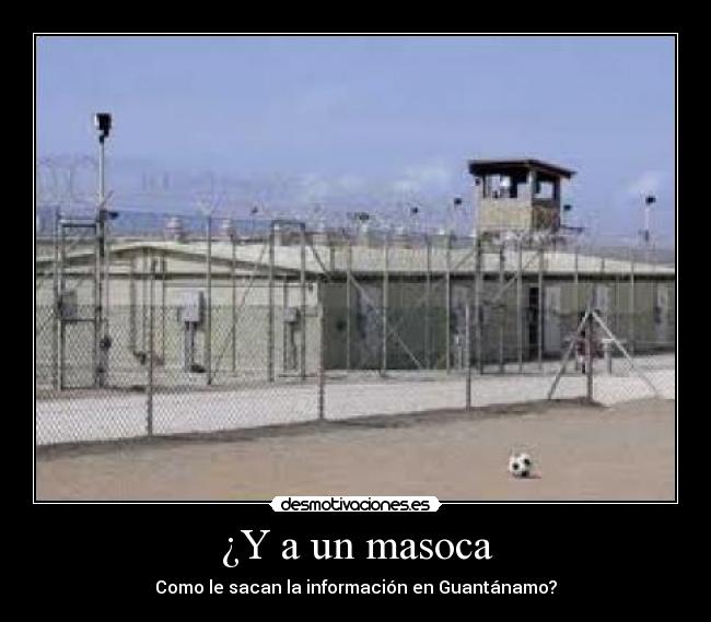 ¿Y a un masoca - Como le sacan la información en Guantánamo?