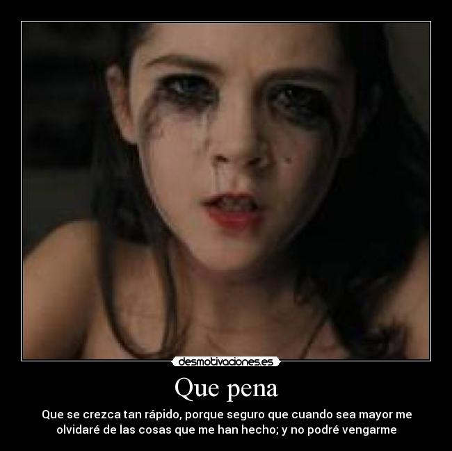 Que pena - Que se crezca tan rápido, porque seguro que cuando sea mayor me
olvidaré de las cosas que me han hecho; y no podré vengarme