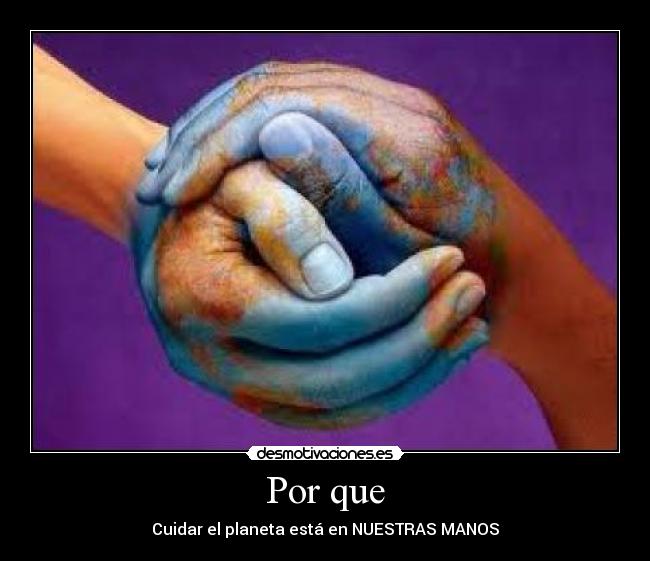 Por que - Cuidar el planeta está en NUESTRAS MANOS