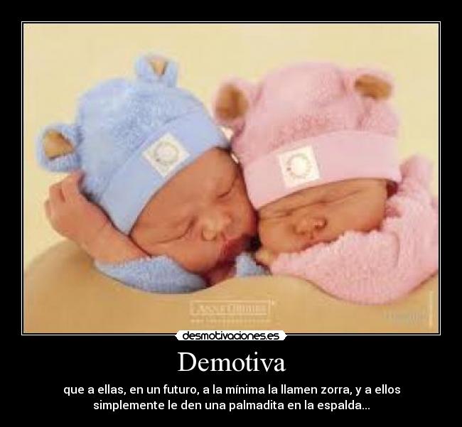 Demotiva - que a ellas, en un futuro, a la mínima la llamen zorra, y a ellos
simplemente le den una palmadita en la espalda...