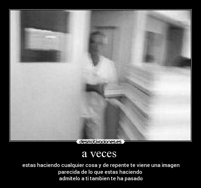 a veces - estas haciendo cualquier cosa y de repente te viene una imagen
parecida de lo que estas haciendo
admitelo a ti tambien te ha pasado