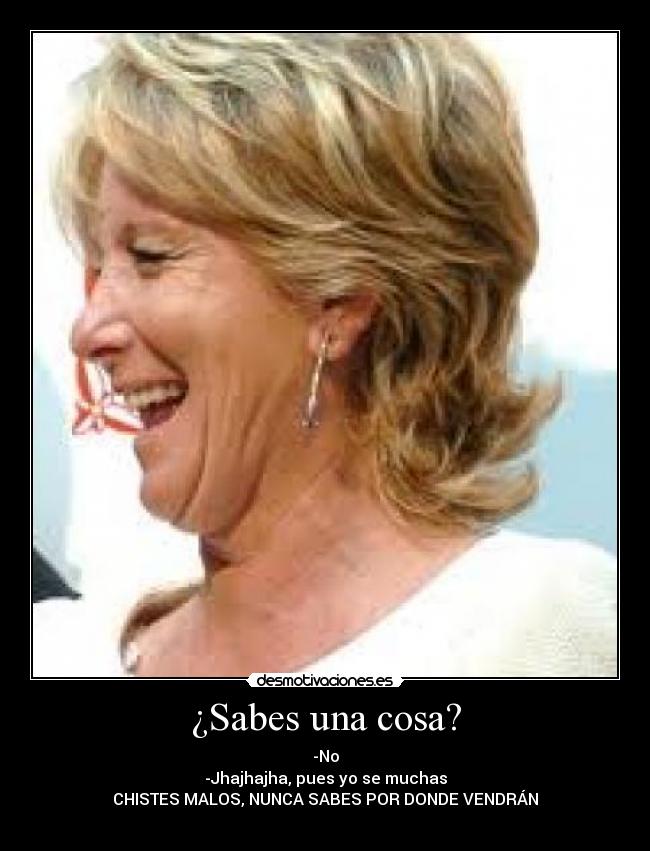 ¿Sabes una cosa? - -No
-Jhajhajha, pues yo se muchas
CHISTES MALOS, NUNCA SABES POR DONDE VENDRÁN
