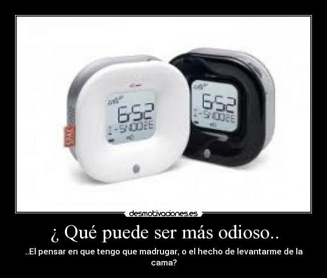 ¿ Qué puede ser más odioso.. - ..El pensar en que tengo que madrugar, o el hecho de levantarme de la cama?