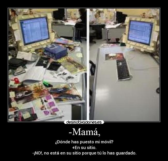 -Mamá, - ¿Dónde has puesto mi móvil?
+En su sitio.
-¡NO!, no está en su sitio porque tú lo has guardado.