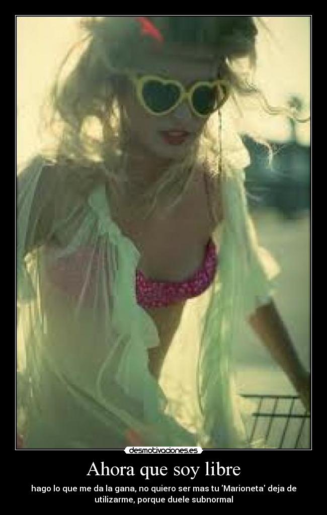 Ahora que soy libre - hago lo que me da la gana, no quiero ser mas tu Marioneta deja de
utilizarme, porque duele subnormal
