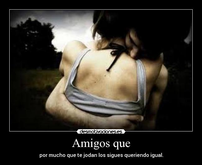 Amigos que - por mucho que te jodan los sigues queriendo igual.