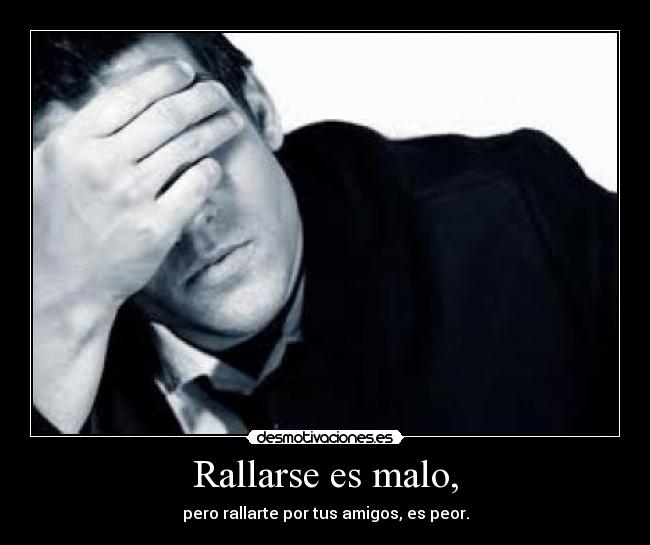 Rallarse es malo, - pero rallarte por tus amigos, es peor.