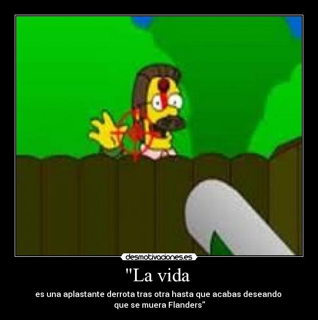 La vida  - es una aplastante derrota tras otra hasta que acabas deseando 
que se muera Flanders