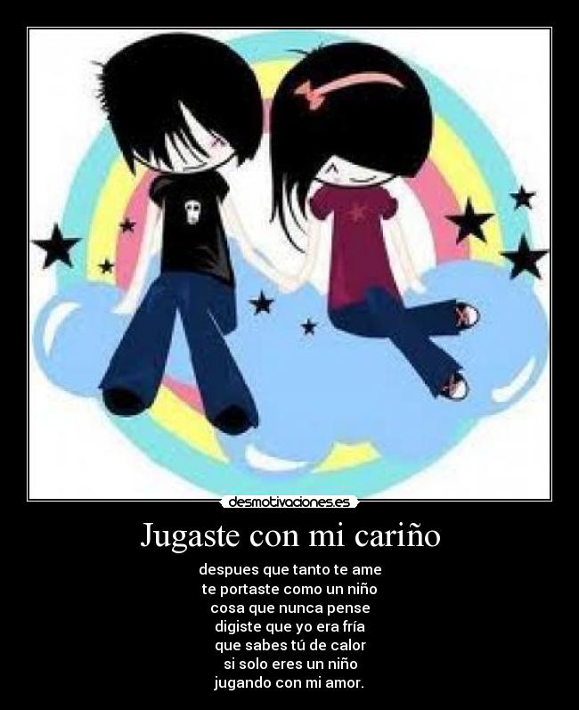 Jugaste con mi cariño - despues que tanto te ame
te portaste como un niño
cosa que nunca pense
digiste que yo era fría
que sabes tú de calor
si solo eres un niño
jugando con mi amor.