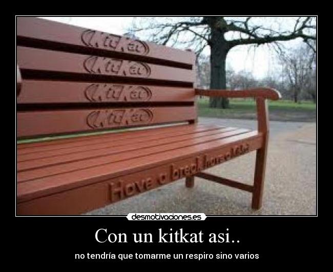 Con un kitkat asi.. - no tendría que tomarme un respiro sino varios