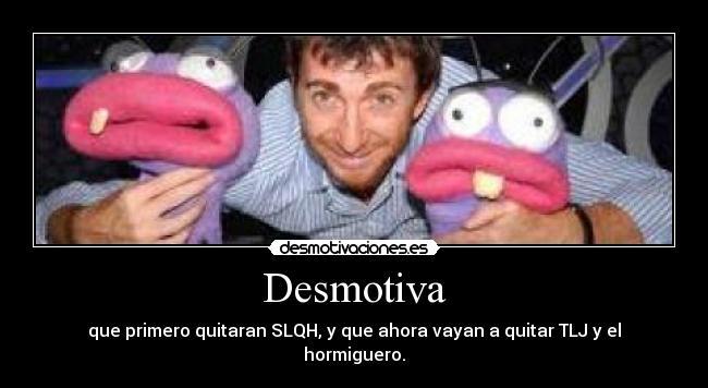 Desmotiva - que primero quitaran SLQH, y que ahora vayan a quitar TLJ y el hormiguero.