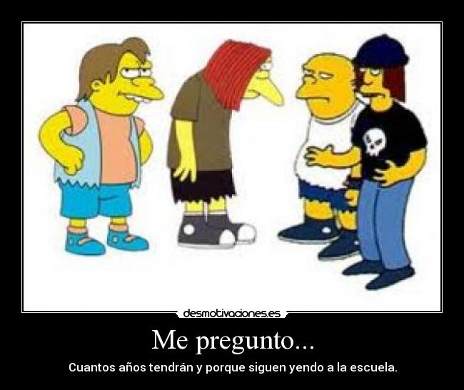 Me pregunto... - Cuantos años tendrán y porque siguen yendo a la escuela.