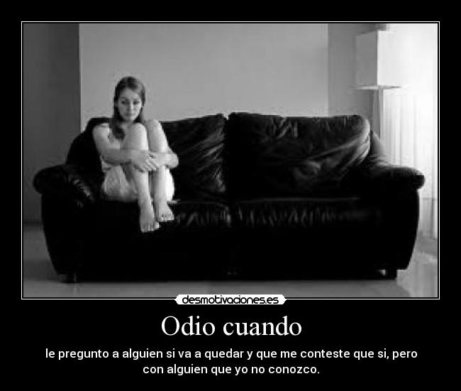 Odio cuando - le pregunto a alguien si va a quedar y que me conteste que si, pero
con alguien que yo no conozco.