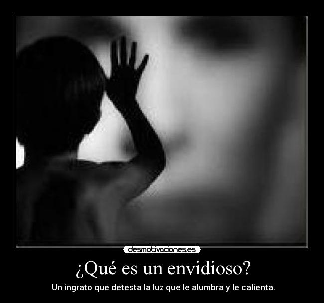 ¿Qué es un envidioso? -  Un ingrato que detesta la luz que le alumbra y le calienta.