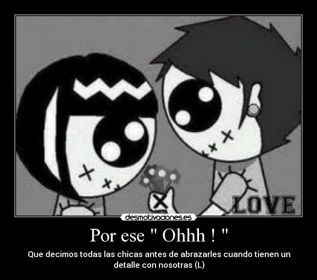 Por ese  Ohhh !  - Que decimos todas las chicas antes de abrazarles cuando tienen un
detalle con nosotras (L)