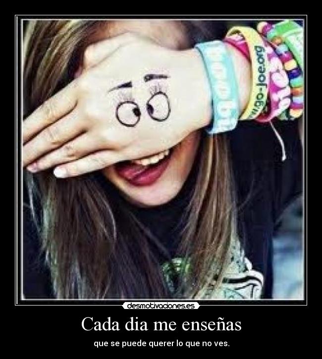 Cada dia me enseñas - que se puede querer lo que no ves.