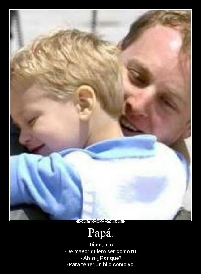 Papá. - -Dime, hijo.
-De mayor quiero ser como tú.
-¡Ah si!¿ Por que?
-Para tener un hijo como yo.