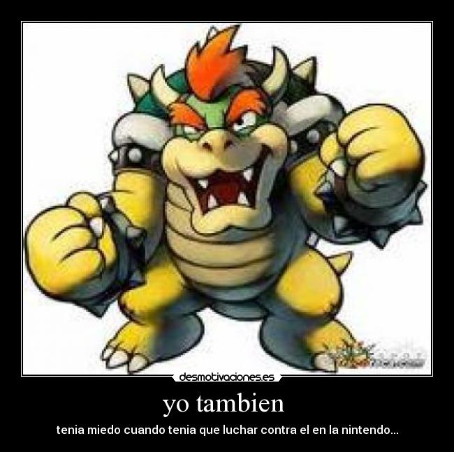 yo tambien  - tenia miedo cuando tenia que luchar contra el en la nintendo...