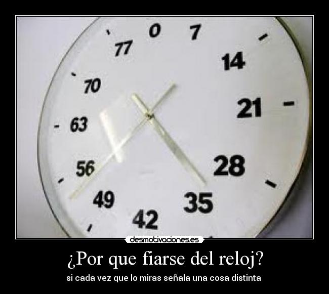 ¿Por que fiarse del reloj? - si cada vez que lo miras señala una cosa distinta