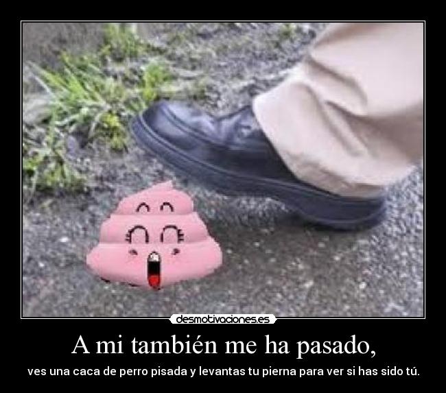 A mi también me ha pasado, - ves una caca de perro pisada y levantas tu pierna para ver si has sido tú.