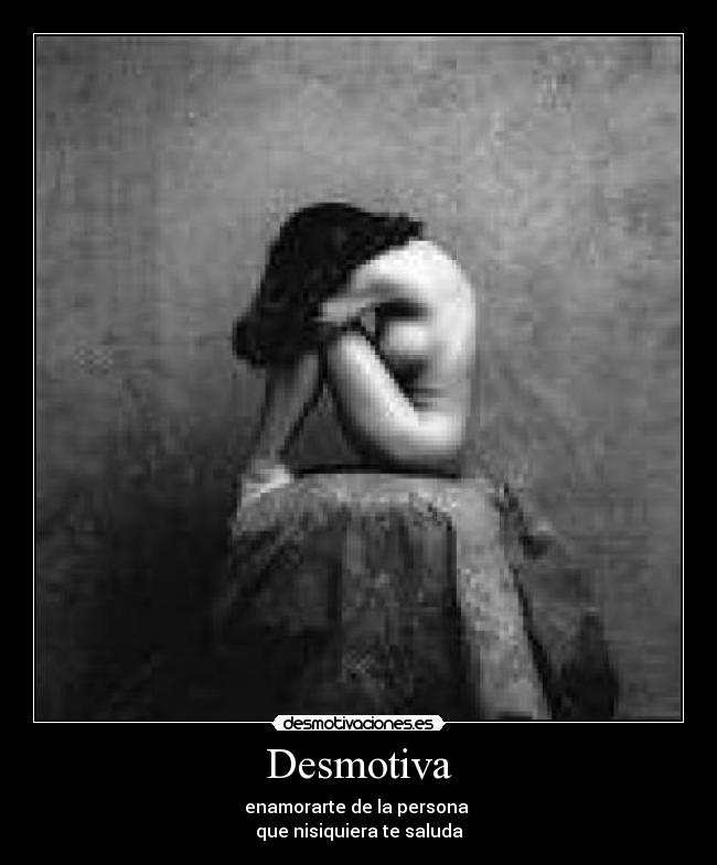 Desmotiva - enamorarte de la persona
que nisiquiera te saluda