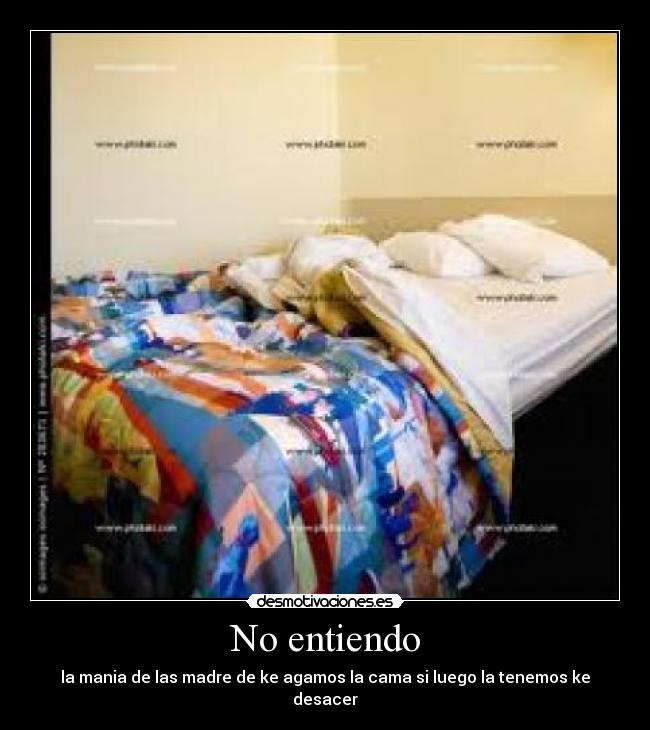 No entiendo - la mania de las madre de ke agamos la cama si luego la tenemos ke desacer