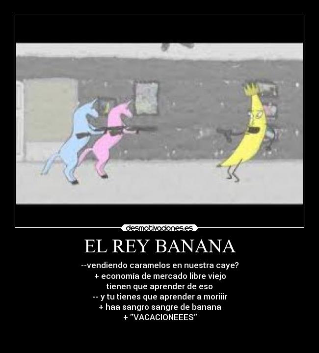 EL REY BANANA - --vendiendo caramelos en nuestra caye?
+ economía de mercado libre viejo
tienen que aprender de eso
-- y tu tienes que aprender a moriiir
+ haa sangro sangre de banana
+ VACACIONEEES