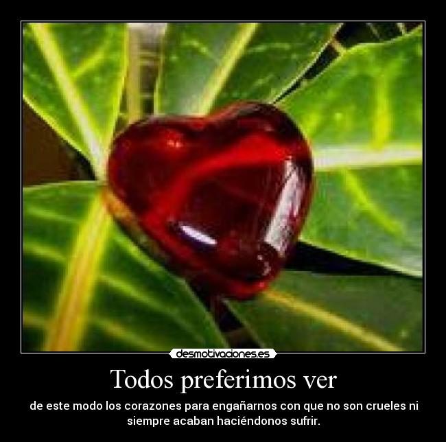 Todos preferimos ver - de este modo los corazones para engañarnos con que no son crueles ni
siempre acaban haciéndonos sufrir.