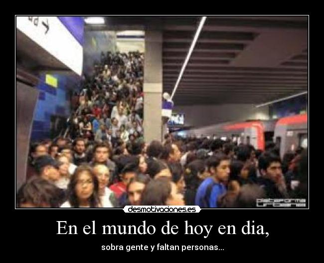 En el mundo de hoy en dia, - sobra gente y faltan personas...
