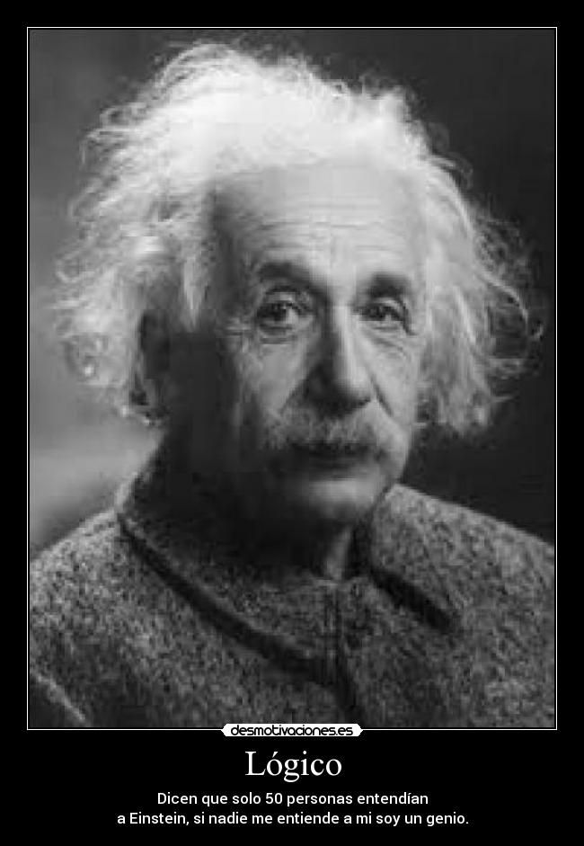 Lógico - Dicen que solo 50 personas entendían
a Einstein, si nadie me entiende a mi soy un genio.