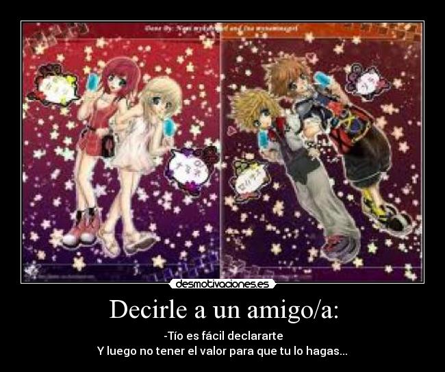 Decirle a un amigo/a: - -Tío es fácil declararte
Y luego no tener el valor para que tu lo hagas...