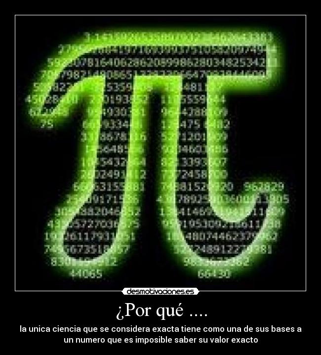 ¿Por qué .... - la unica ciencia que se considera exacta tiene como una de sus bases a
un numero que es imposible saber su valor exacto
